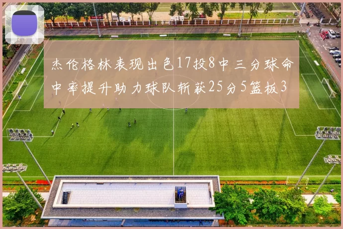 杰伦格林表现出色17投8中三分球命中率提升助力球队斩获25分5篮板3助攻