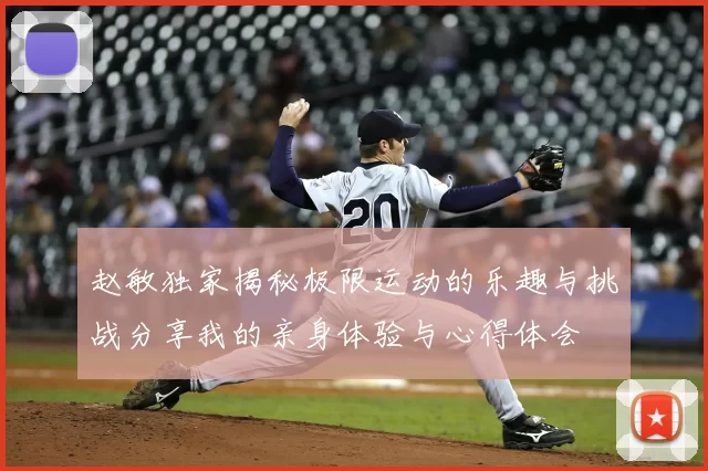 赵敏独家揭秘极限运动的乐趣与挑战分享我的亲身体验与心得体会