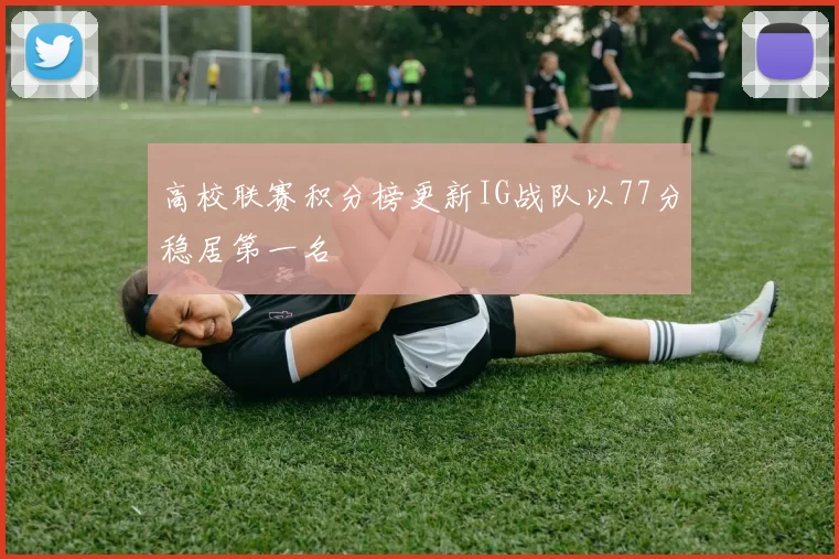 高校联赛积分榜更新IG战队以77分稳居第一名