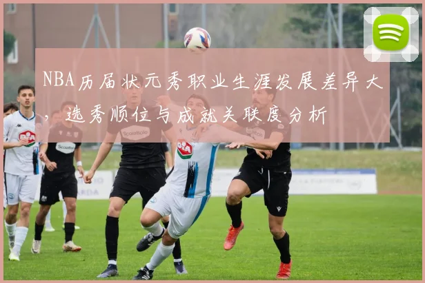 NBA历届状元秀职业生涯发展差异大,选秀顺位与成就关联度分析