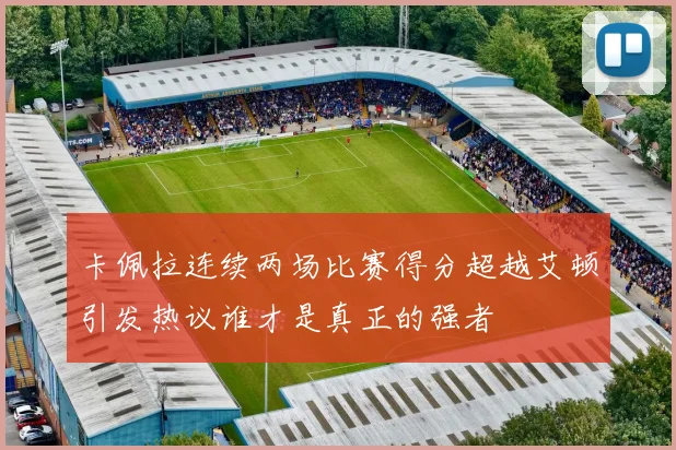 卡佩拉连续两场比赛得分超越艾顿引发热议谁才是真正的强者