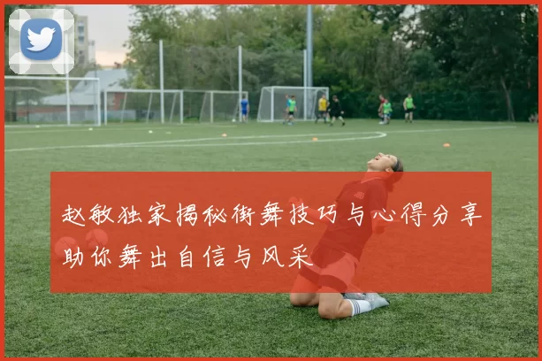 赵敏独家揭秘街舞技巧与心得分享助你舞出自信与风采