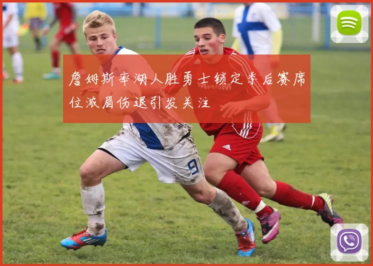 詹姆斯率湖人胜勇士锁定季后赛席位浓眉伤退引发关注