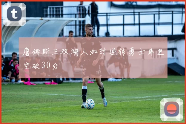 詹姆斯三双湖人加时逆转勇士库里空砍30分