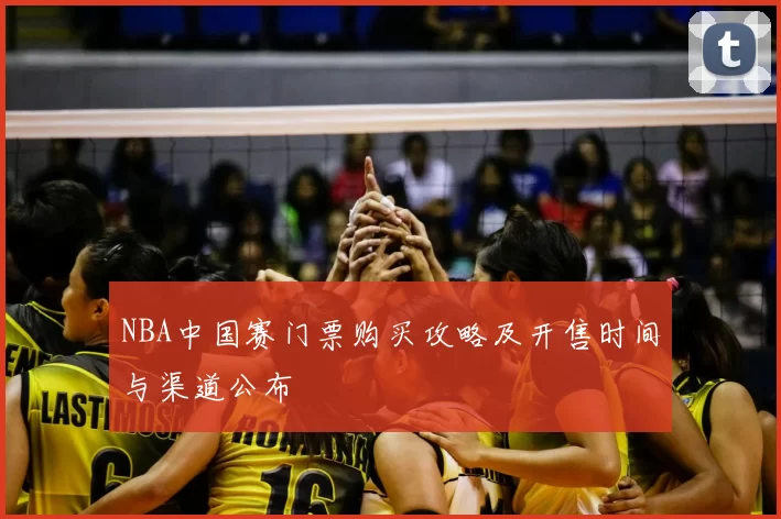 NBA中国赛门票购买攻略及开售时间与渠道公布