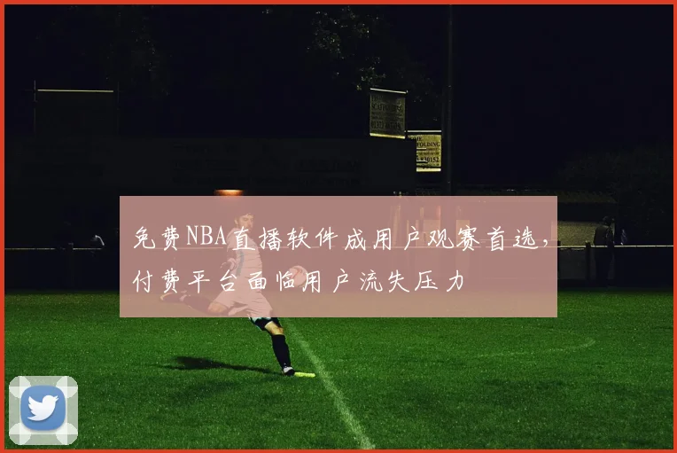 免费NBA直播软件成用户观赛首选,付费平台面临用户流失压力