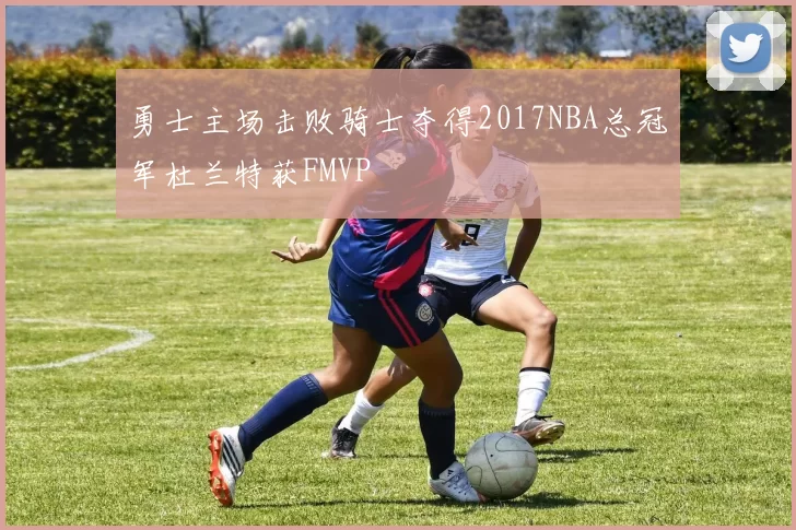 勇士主场击败骑士夺得2017NBA总冠军杜兰特获FMVP