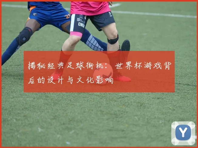 揭秘经典足球街机:世界杯游戏背后的设计与文化影响