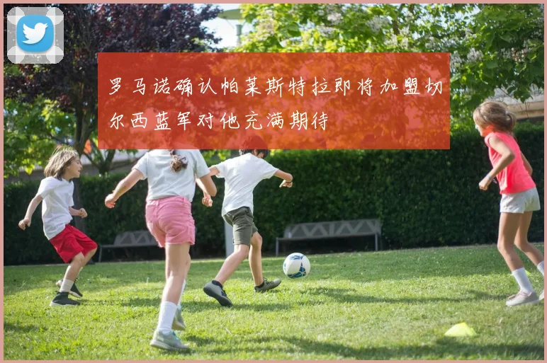 罗马诺确认帕莱斯特拉即将加盟切尔西蓝军对他充满期待