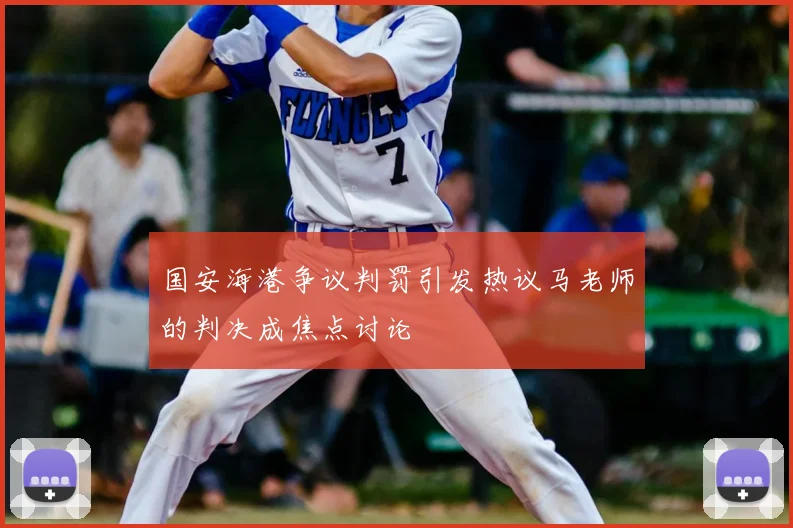 国安海港争议判罚引发热议马老师的判决成焦点讨论