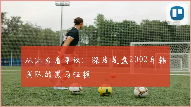 从比分看争议:深度复盘2002年韩国队的黑马征程
