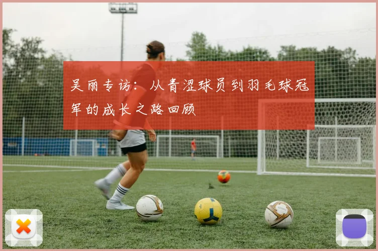 吴丽专访：从青涩球员到羽毛球冠军的成长之路回顾