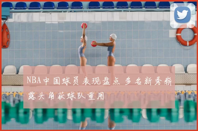 NBA中国球员表现盘点 多名新秀崭露头角获球队重用