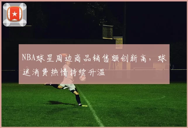 NBA球星周边商品销售额创新高，球迷消费热情持续升温