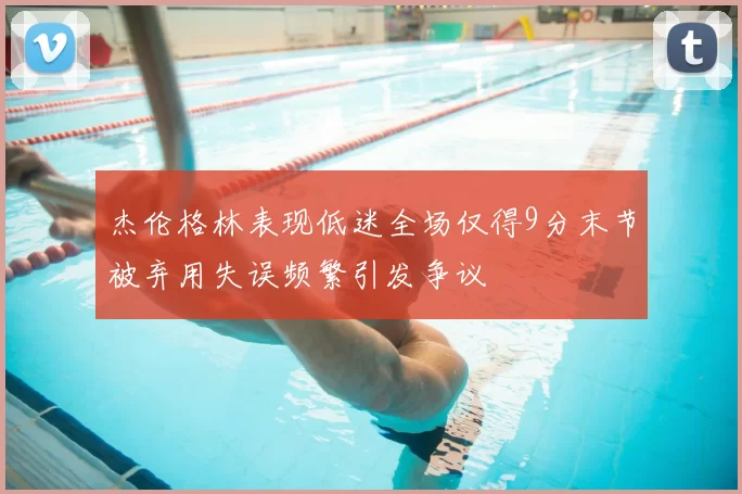 杰伦格林表现低迷全场仅得9分末节被弃用失误频繁引发争议