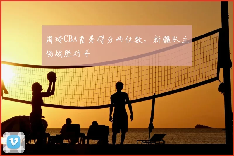 周琦CBA首秀得分两位数，新疆队主场战胜对手