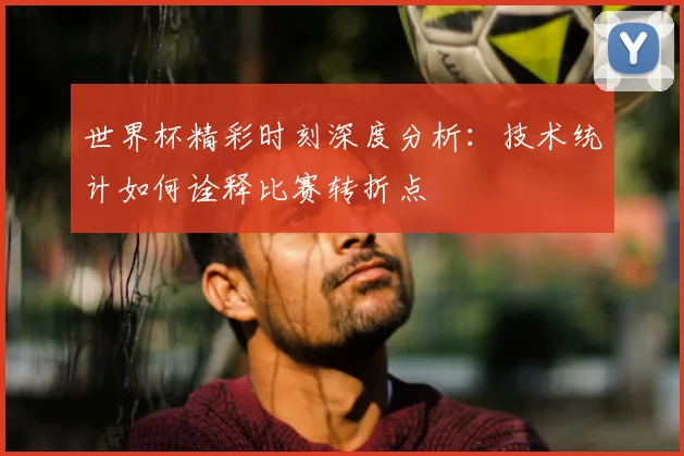 世界杯精彩时刻深度分析:技术统计如何诠释比赛转折点