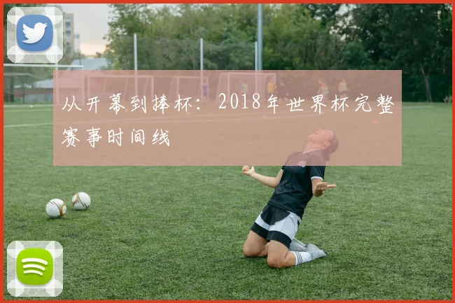 从开幕到捧杯:2018年世界杯完整赛事时间线