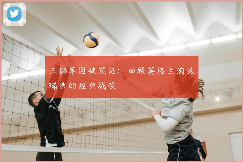 三狮军团破咒记:回顾英格兰淘汰瑞典的经典战役