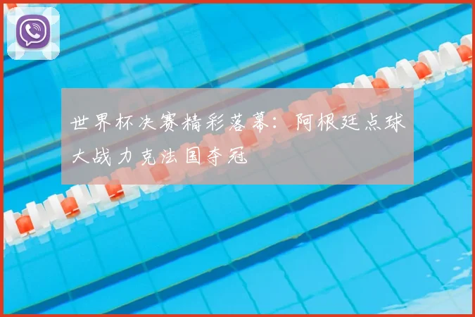 世界杯决赛精彩落幕:阿根廷点球大战力克法国夺冠