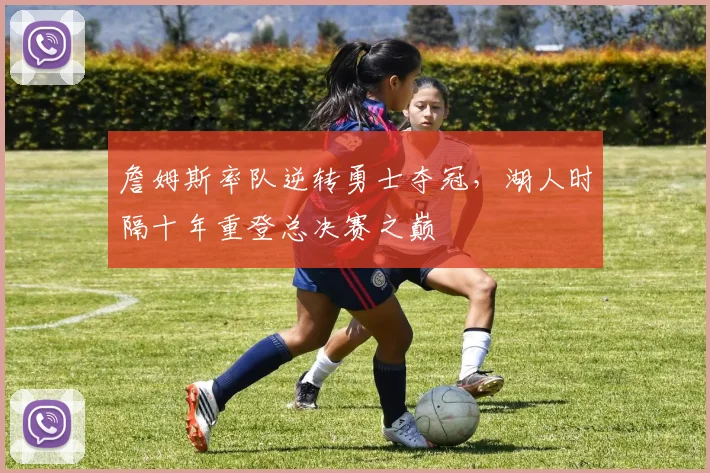 詹姆斯率队逆转勇士夺冠，湖人时隔十年重登总决赛之巅