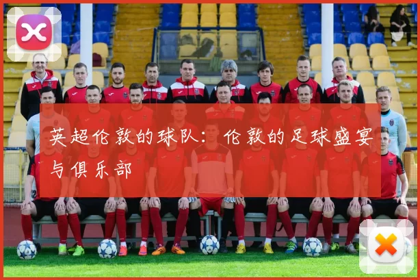 英超伦敦的球队：伦敦的足球盛宴与俱乐部