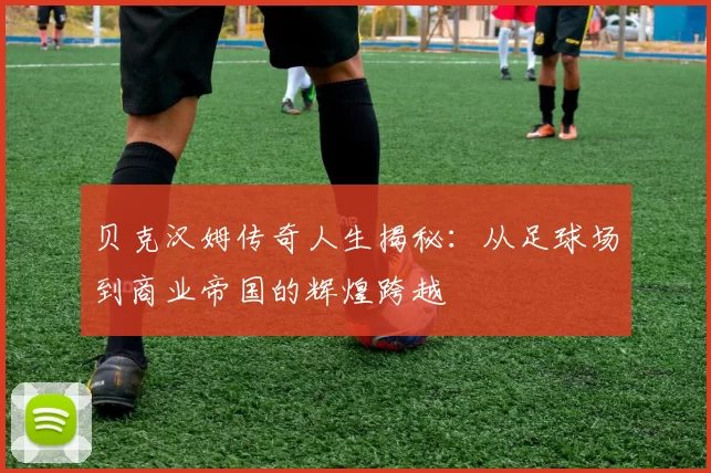 贝克汉姆传奇人生揭秘：从足球场到商业帝国的辉煌跨越