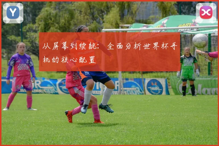 从屏幕到续航:全面分析世界杯手机的核心配置