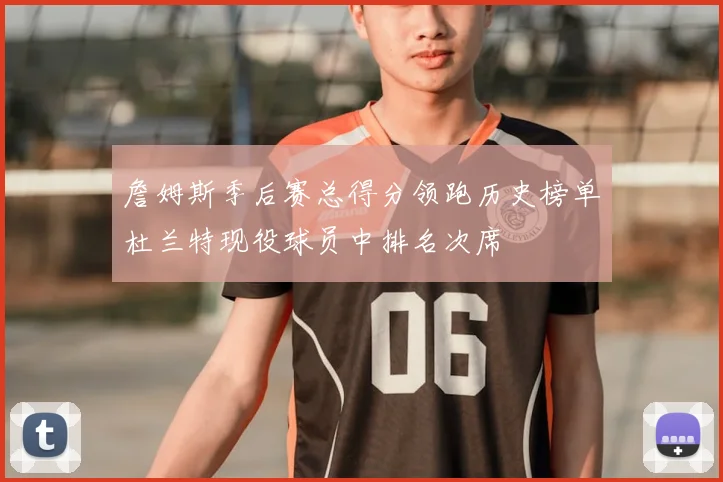 詹姆斯季后赛总得分领跑历史榜单杜兰特现役球员中排名次席
