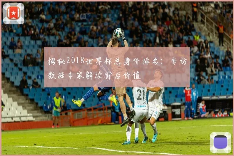 揭秘2018世界杯总身价排名:专访数据专家解读背后价值