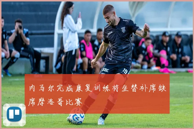 内马尔完成康复训练将坐替补席缺席摩洛哥比赛