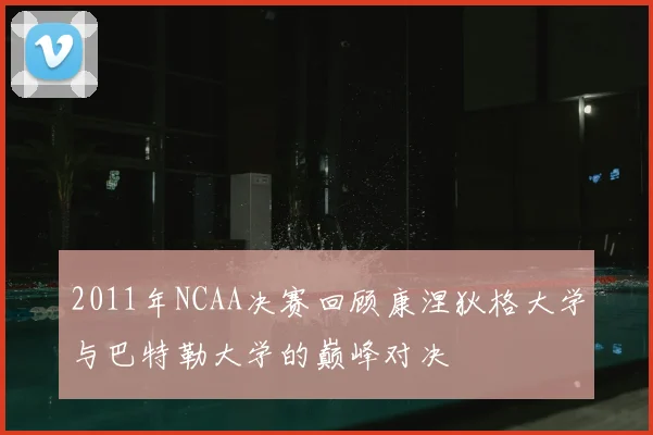 2011年NCAA决赛回顾康涅狄格大学与巴特勒大学的巅峰对决