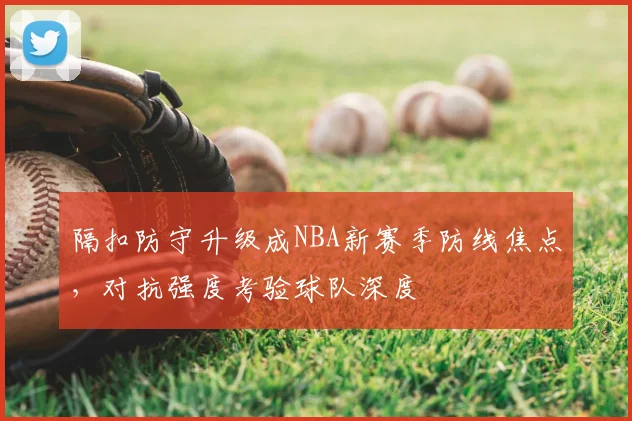 隔扣防守升级成NBA新赛季防线焦点，对抗强度考验球队深度