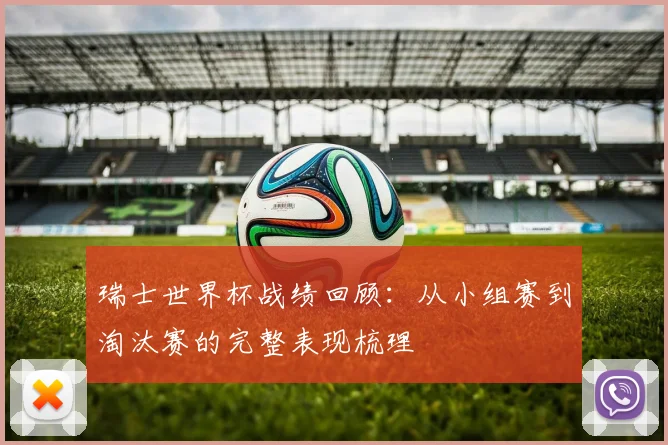 瑞士世界杯战绩回顾:从小组赛到淘汰赛的完整表现梳理