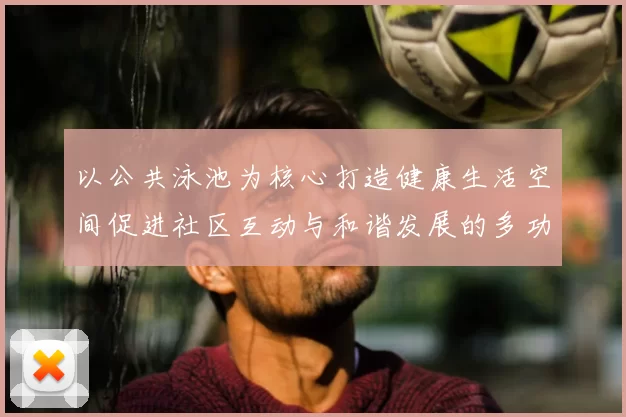 以公共泳池为核心打造健康生活空间促进社区互动与和谐发展的多功能场所