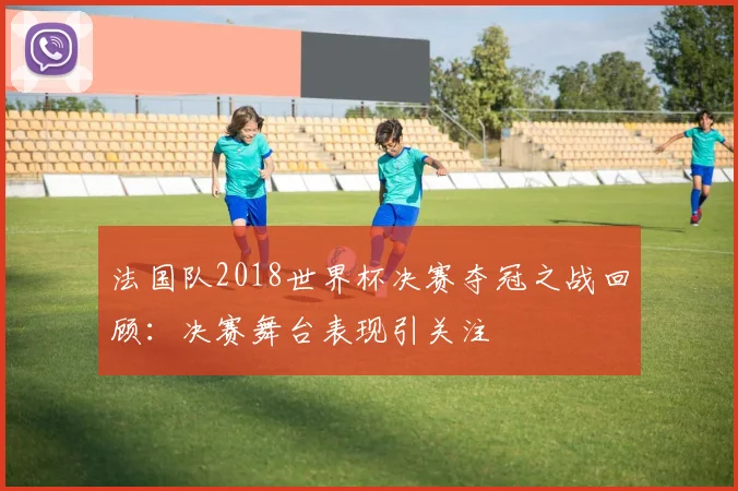 法国队2018世界杯决赛夺冠之战回顾:决赛舞台表现引关注