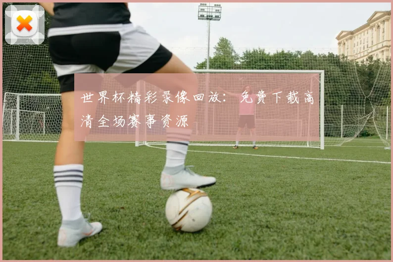 世界杯精彩录像回放：免费下载高清全场赛事资源
