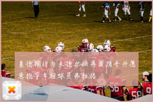 基德期待与米德尔顿再度携手并愿意指导年轻球员弗拉格