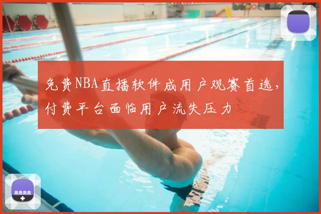 免费NBA直播软件成用户观赛首选，付费平台面临用户流失压力