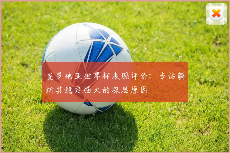 克罗地亚世界杯表现评价:专访解析其稳定强大的深层原因
