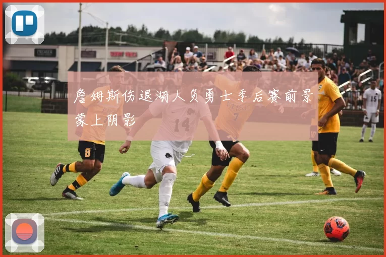 詹姆斯伤退湖人负勇士季后赛前景蒙上阴影