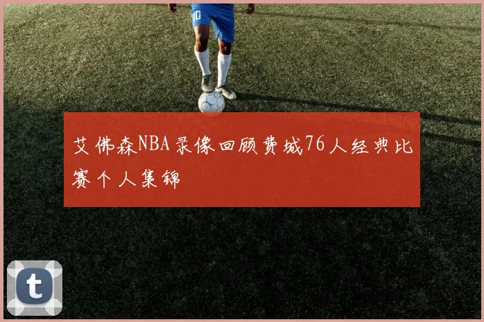 艾佛森NBA录像回顾费城76人经典比赛个人集锦