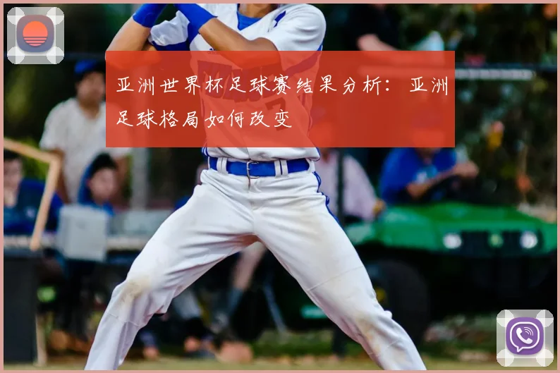 亚洲世界杯足球赛结果分析:亚洲足球格局如何改变