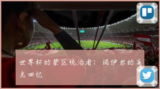 世界杯的禁区统治者:诺伊尔的高光回忆