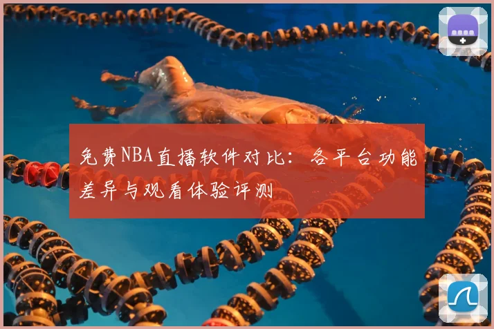 免费NBA直播软件对比:各平台功能差异与观看体验评测
