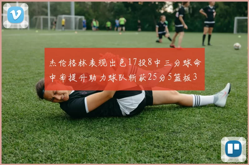 杰伦格林表现出色17投8中三分球命中率提升助力球队斩获25分5篮板3助攻