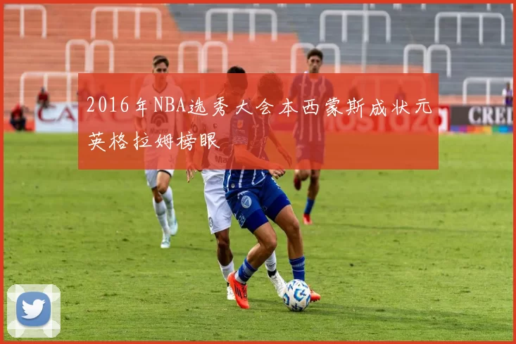 2016年NBA选秀大会本西蒙斯成状元英格拉姆榜眼
