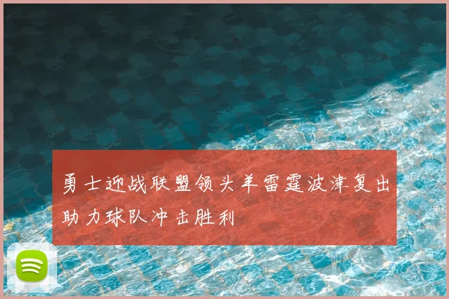勇士迎战联盟领头羊雷霆波津复出助力球队冲击胜利