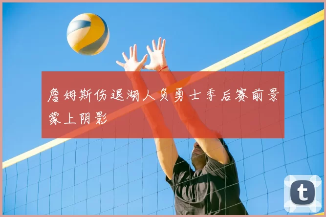 詹姆斯伤退湖人负勇士季后赛前景蒙上阴影