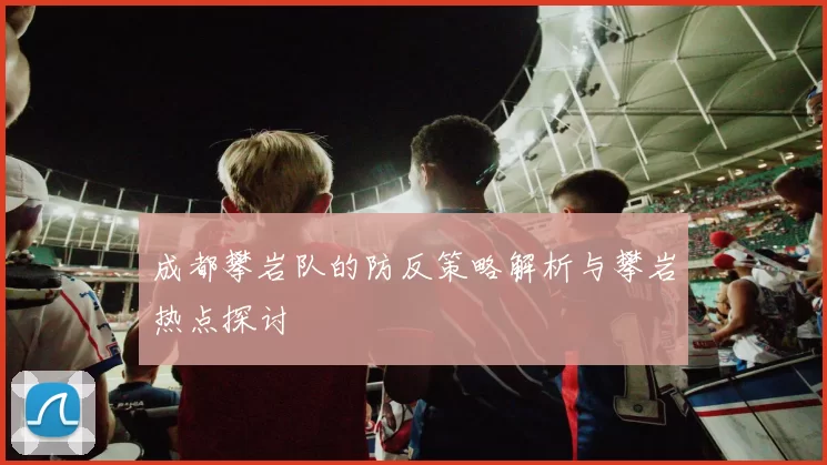 成都攀岩队的防反策略解析与攀岩热点探讨